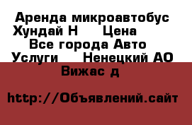 Аренда микроавтобус Хундай Н1  › Цена ­ 50 - Все города Авто » Услуги   . Ненецкий АО,Вижас д.